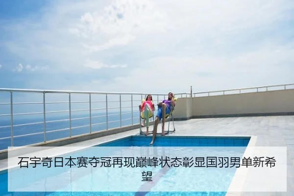 石宇奇日本赛夺冠再现巅峰状态彰显国羽男单新希望