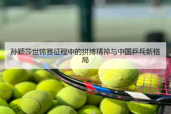 孙颖莎世锦赛征程中的拼搏精神与中国乒乓新格局