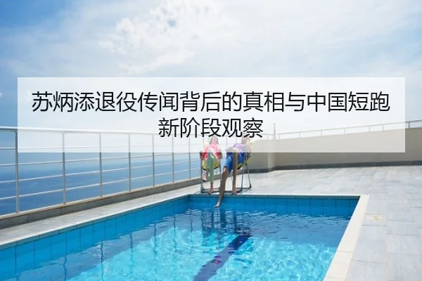 苏炳添退役传闻背后的真相与中国短跑新阶段观察