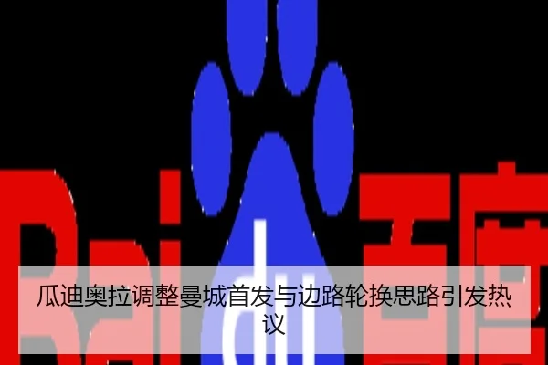 瓜迪奥拉调整曼城首发与边路轮换思路引发热议