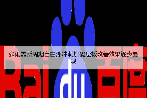 张雨霏新周期自由泳冲刺加码短板改善效果逐步显现