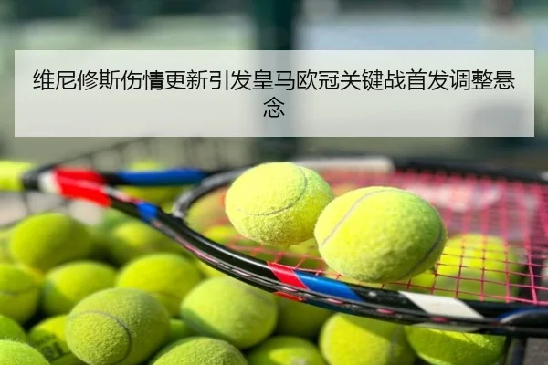 维尼修斯伤情更新引发皇马欧冠关键战首发调整悬念