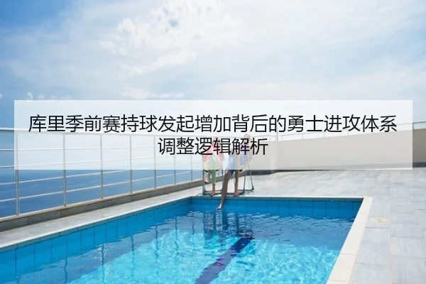 库里季前赛持球发起增加背后的勇士进攻体系调整逻辑解析
