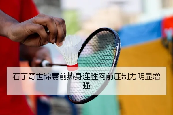 石宇奇世锦赛前热身连胜网前压制力明显增强