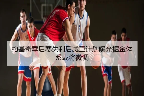约基奇季后赛失利后减重计划曝光掘金体系或将微调