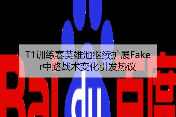 T1训练赛英雄池继续扩展Faker中路战术变化引发热议