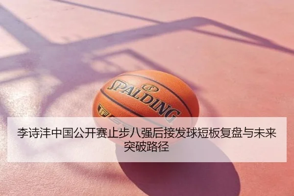 李诗沣中国公开赛止步八强后接发球短板复盘与未来突破路径