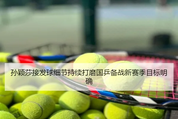 孙颖莎接发球细节持续打磨国乒备战新赛季目标明确