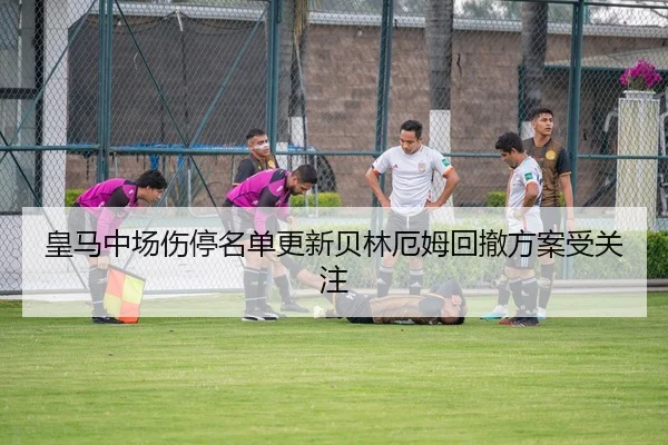 皇马中场伤停名单更新贝林厄姆回撤方案受关注